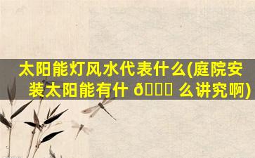 太阳能灯风水代表什么(庭院安装太阳能有什 🍀 么讲究啊)